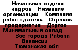 Начальник отдела кадров › Название организации ­ Компания-работодатель › Отрасль предприятия ­ Другое › Минимальный оклад ­ 27 000 - Все города Работа » Вакансии   . Тюменская обл.,Тюмень г.